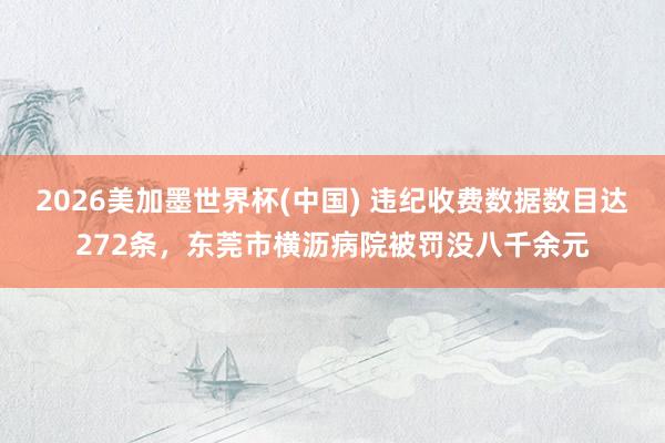 2026美加墨世界杯(中國) 違紀收費數據數目達272條，東莞市橫瀝病院被罰沒八千余元