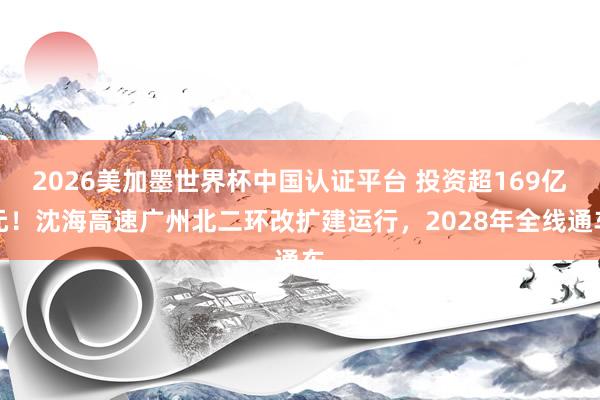 2026美加墨世界杯中國認證平臺 投資超169億元！沈海高速廣州北二環(huán)改擴建運行，2028年全線通車