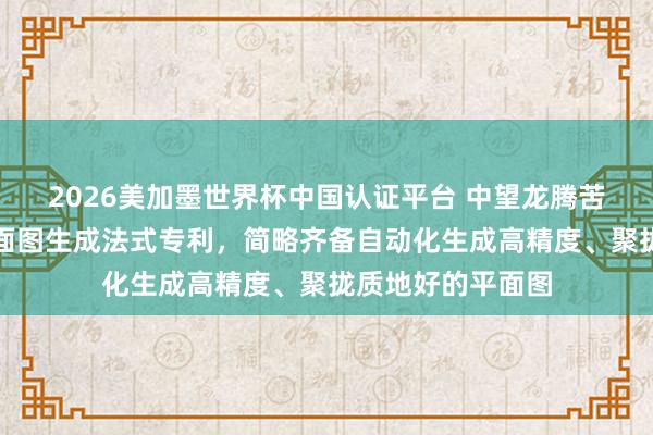 2026美加墨世界杯中國認(rèn)證平臺 中望龍騰苦求基于點(diǎn)云的平面圖生成法式專利，簡略齊備自動化生成高精度、聚攏質(zhì)地好的平面圖