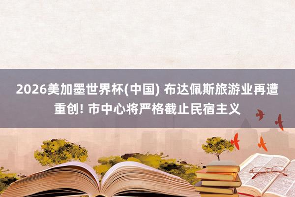 2026美加墨世界杯(中國(guó)) 布達(dá)佩斯旅游業(yè)再遭重創(chuàng)! 市中心將嚴(yán)格截止民宿主義