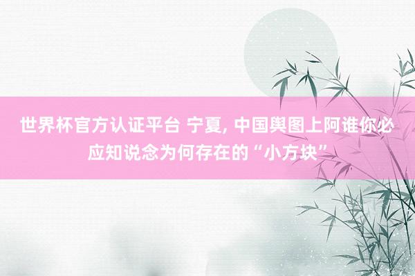 世界杯官方認證平臺 寧夏， 中國輿圖上阿誰你必應知說念為何存在的“小方塊”