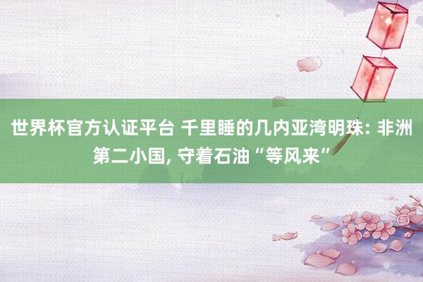 世界杯官方認(rèn)證平臺(tái) 千里睡的幾內(nèi)亞灣明珠: 非洲第二小國(guó)， 守著石油“等風(fēng)來”