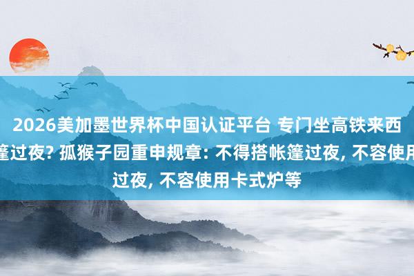 2026美加墨世界杯中國認證平臺 專門坐高鐵來西湖邊搭帳篷過夜? 孤猴子園重申規章: 不得搭帳篷過夜， 不容使用卡式爐等