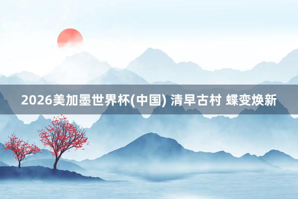 2026美加墨世界杯(中國(guó)) 清早古村 蝶變煥新