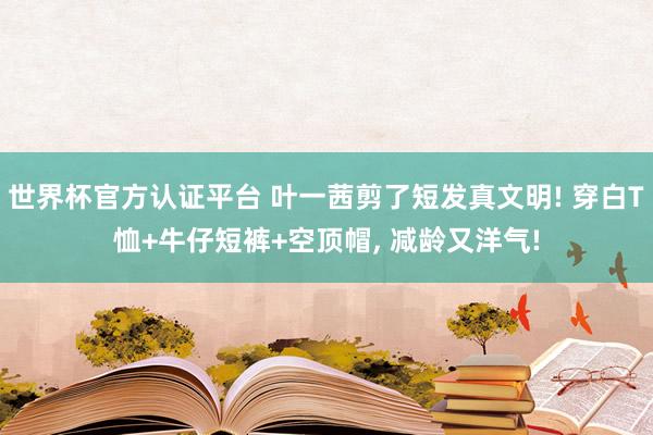 世界杯官方認(rèn)證平臺(tái) 葉一茜剪了短發(fā)真文明! 穿白T恤+牛仔短褲+空頂帽，<a  target=