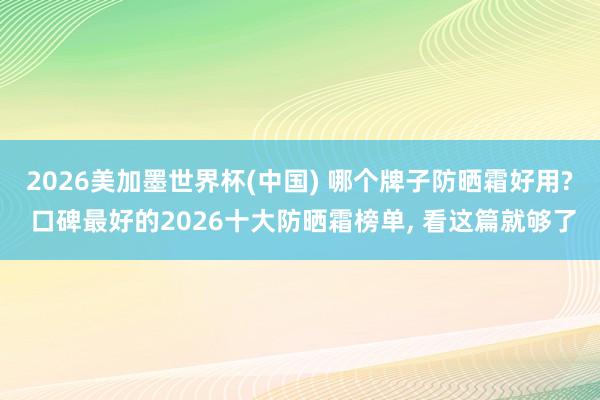 2026美加墨世界杯(中國) 哪個牌子防曬霜好用? 口碑最好的2026十大防曬霜榜單， 看這篇就夠了