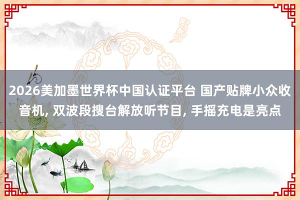 2026美加墨世界杯中國認證平臺 國產貼牌小眾收音機， 雙波段搜臺解放聽節目， 手搖充電是亮點