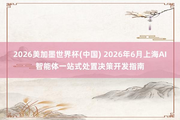 2026美加墨世界杯(中國) 2026年6月上海AI智能體一站式處置決策開發指南