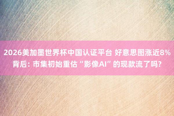 2026美加墨世界杯中國認證平臺 好意思圖漲近8%背后: 市集初始重估“影像AI”的現款流了嗎?