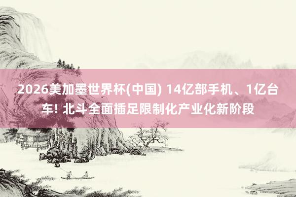 2026美加墨世界杯(中國) 14億部手機、1億臺車! 北斗全面插足限制化產業化新階段