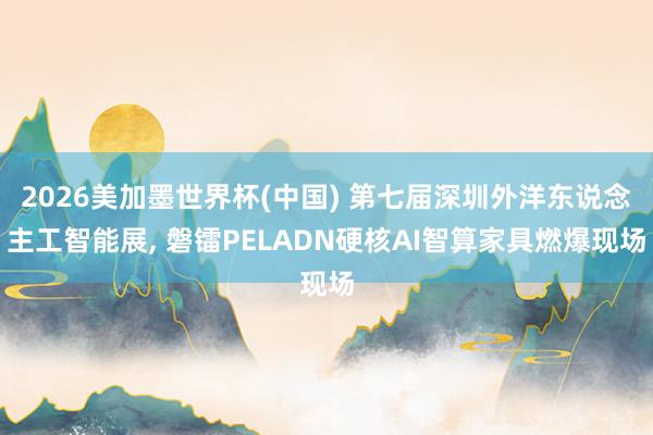 2026美加墨世界杯(中國) 第七屆深圳外洋東說念主工智能展， 磐鐳PELADN硬核AI智算家具燃爆現場