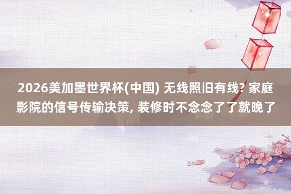 2026美加墨世界杯(中國) 無線照舊有線? 家庭影院的信號傳輸決策， 裝修時不念念了了就晚了