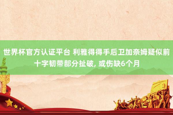 世界杯官方認(rèn)證平臺(tái) 利雅得得手后衛(wèi)加奈姆疑似前十字韌帶部分扯破， 或傷缺6個(gè)月