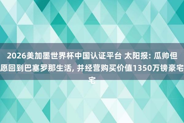 2026美加墨世界杯中國認證平臺 太陽報: 瓜帥但愿回到巴塞羅那生活， 并經營購買價值1350萬鎊豪宅