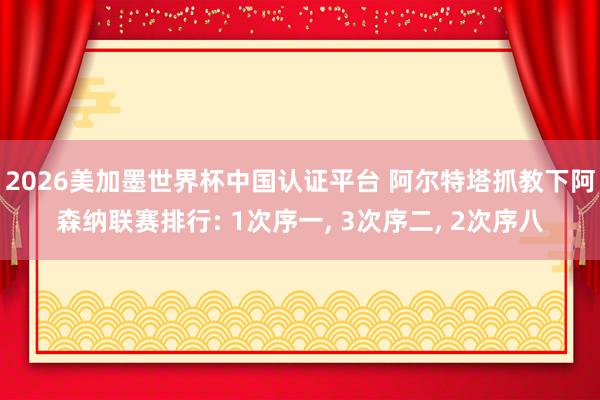 2026美加墨世界杯中國認證平臺 阿爾特塔抓教下阿森納聯賽排行: 1次序一， 3次序二， 2次序八