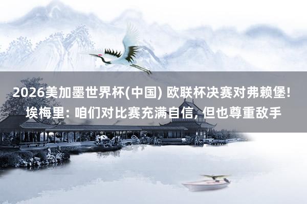 2026美加墨世界杯(中國) 歐聯杯決賽對弗賴堡! 埃梅里: 咱們對比賽充滿自信， 但也尊重敵手