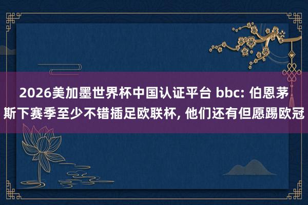 2026美加墨世界杯中國(guó)認(rèn)證平臺(tái) bbc: 伯恩茅斯下賽季至少不錯(cuò)插足歐聯(lián)杯， 他們還有但愿踢歐冠