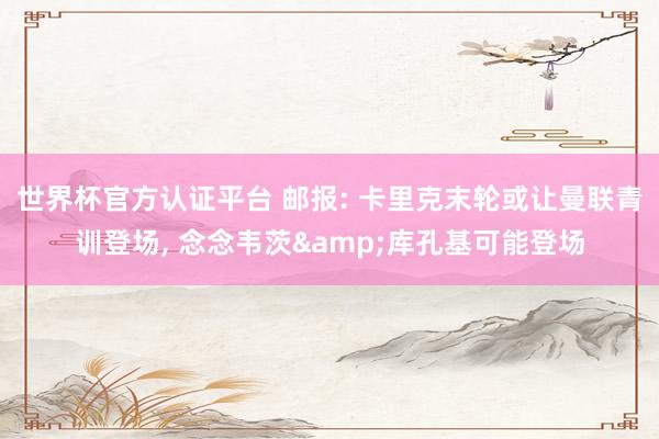 世界杯官方認證平臺 郵報: 卡里克末輪或讓曼聯青訓登場， 念念韋茨&庫孔基可能登場