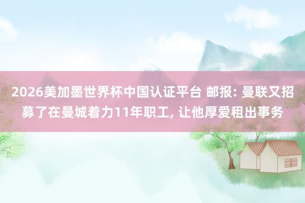 2026美加墨世界杯中國認證平臺 郵報: 曼聯又招募了在曼城著力11年職工， 讓他厚愛租出事務