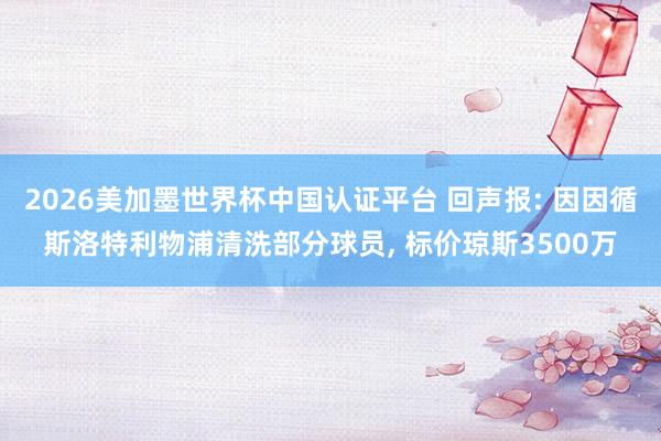 2026美加墨世界杯中國認證平臺 回聲報: 因因循斯洛特利物浦清洗部分球員， 標價瓊斯3500萬