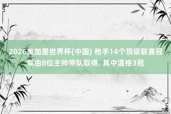 2026美加墨世界杯(中國) 槍手14個頂級聯(lián)賽冠軍由8位主帥帶隊取得， 其中溫格3冠