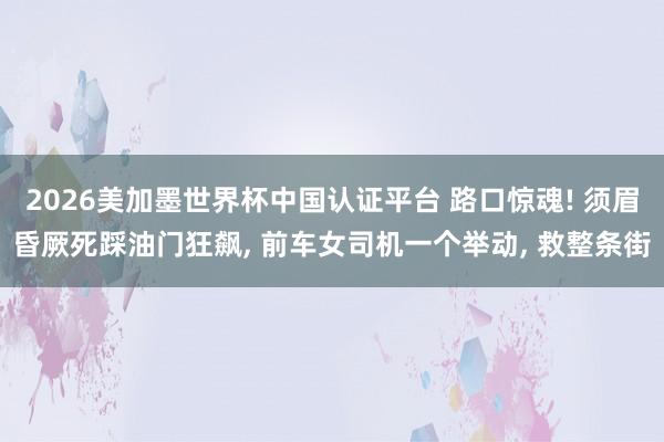 2026美加墨世界杯中國(guó)認(rèn)證平臺(tái) 路口驚魂! 須眉昏厥死踩油門狂飆， 前車女司機(jī)一個(gè)舉動(dòng)， 救整條街
