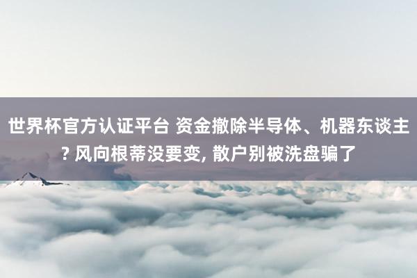 世界杯官方認(rèn)證平臺 資金撤除半導(dǎo)體、機(jī)器東談主? 風(fēng)向根蒂沒要變， 散戶別被洗盤騙了
