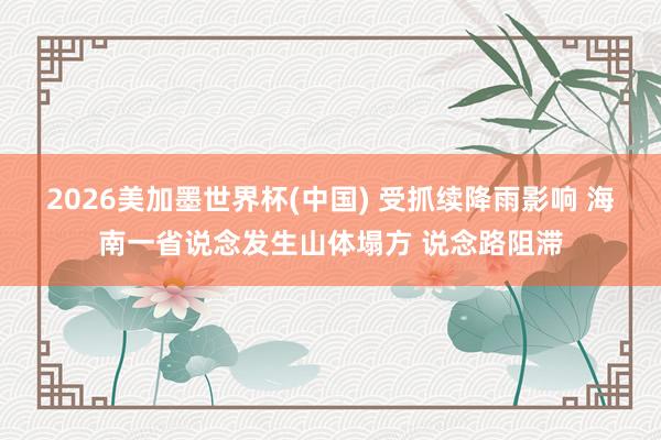 2026美加墨世界杯(中國) 受抓續(xù)降雨影響 海南一省說念發(fā)生山體塌方 說念路阻滯