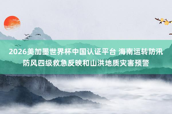 2026美加墨世界杯中國認(rèn)證平臺 海南運(yùn)轉(zhuǎn)防汛防風(fēng)四級救急反映和山洪地質(zhì)災(zāi)害預(yù)警