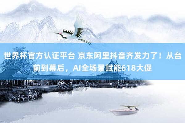 世界杯官方認(rèn)證平臺 京東阿里抖音齊發(fā)力了！從臺前到幕后，AI全場景賦能618大促