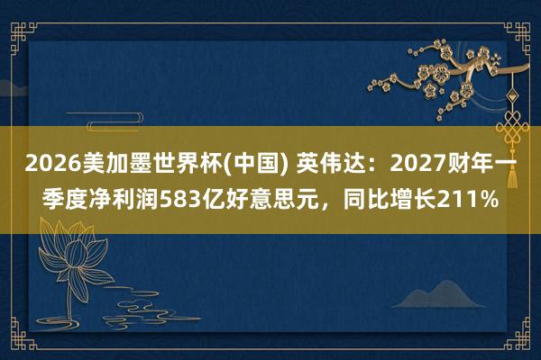 2026美加墨世界杯(中國) 英偉達(dá)：2027財(cái)年一季度凈利潤583億好意思元，同比增長211%