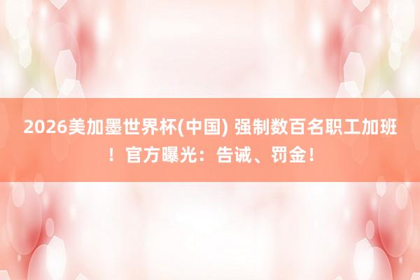 2026美加墨世界杯(中國) 強制數百名職工加班！官方曝光：告誡、罰金！