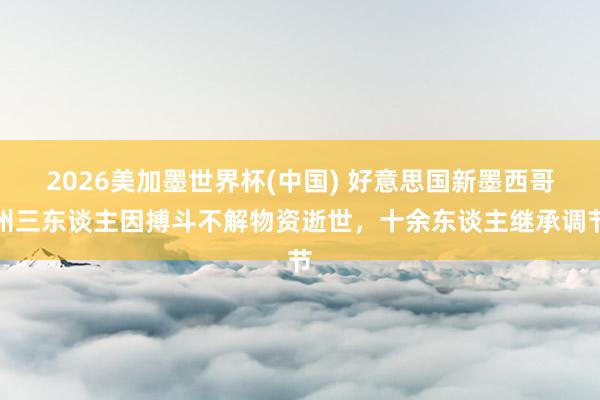2026美加墨世界杯(中國) 好意思國新墨西哥州三東談主因搏斗不解物資逝世，十余東談主繼承調(diào)節(jié)