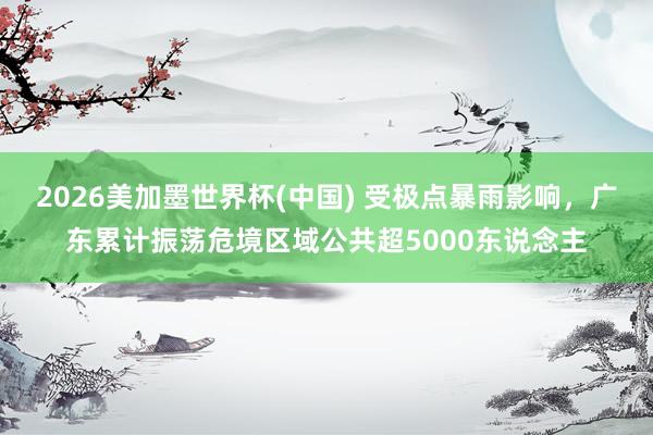 2026美加墨世界杯(中國(guó)) 受極點(diǎn)暴雨影響，廣東累計(jì)振蕩危境區(qū)域公共超5000東說(shuō)念主