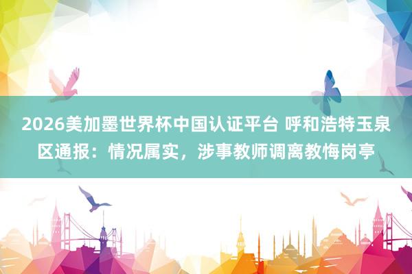2026美加墨世界杯中國認證平臺 呼和浩特玉泉區通報:情況屬實,涉事教師調離教悔崗亭