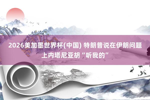 2026美加墨世界杯(中國) 特朗普說在伊朗問題上內塔尼亞胡“聽我的”