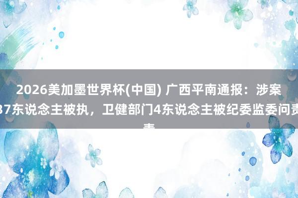 2026美加墨世界杯(中國) 廣西平南通報：涉案37東說念主被執，衛健部門4東說念主被紀委監委問責