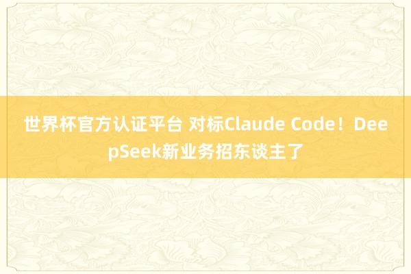 世界杯官方認證平臺 對標Claude Code！DeepSeek新業(yè)務(wù)招東談主了