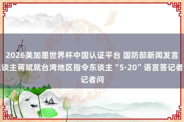 2026美加墨世界杯中國認證平臺 國防部新聞發(fā)言東談主蔣斌就臺灣地區(qū)指令東談主“5·20”語言答記者問