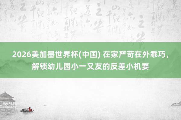 2026美加墨世界杯(中國) 在家嚴苛在外乖巧，解鎖幼兒園小一又友的反差小機要