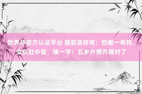 世界杯官方認證平臺 腦筋急轉彎：四撇一彎鉤，蟲在肚中留，猜一字！五歲外甥齊猜對了