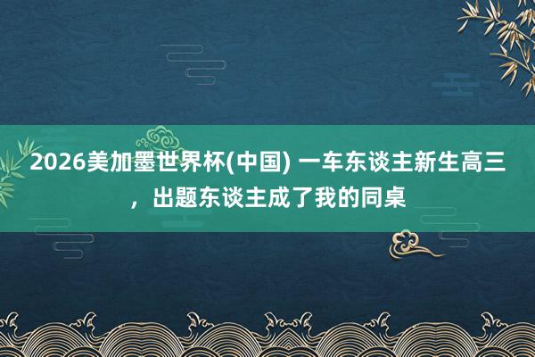 2026美加墨世界杯(中國(guó)) 一車(chē)東談主新生高三，出題東談主成了我的同桌