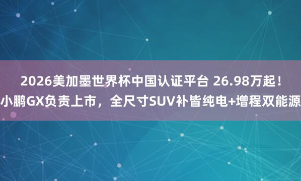 2026美加墨世界杯中國認證平臺 26.98萬起！小鵬GX負責(zé)上市，全尺寸SUV補皆純電+增程雙能源