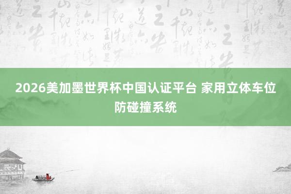 2026美加墨世界杯中國認(rèn)證平臺(tái) 家用立體車位防碰撞系統(tǒng)