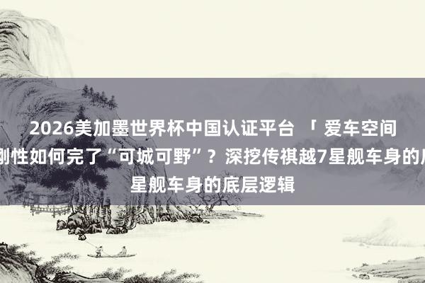 2026美加墨世界杯中國認證平臺 「 愛車空間 」超高剛性如何完了“可城可野”？深挖傳祺越7星艦車身的底層邏輯