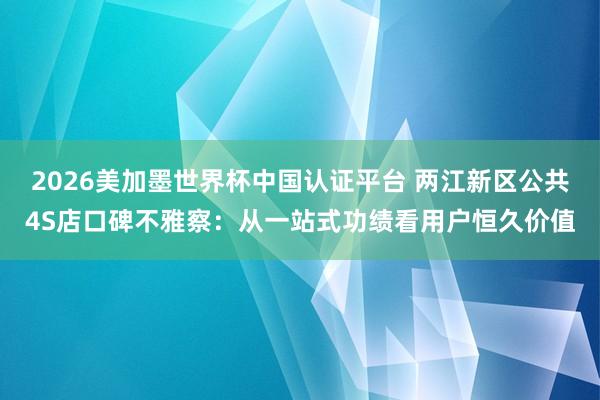 2026美加墨世界杯中國認證平臺 兩江新區(qū)公共4S店口碑不雅察:從一站式功績看用戶恒久價值
