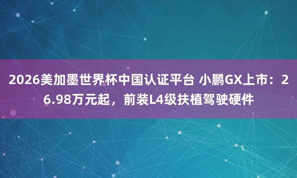 2026美加墨世界杯中國認證平臺 小鵬GX上市：26.98萬元起，前裝L4級扶植駕駛硬件