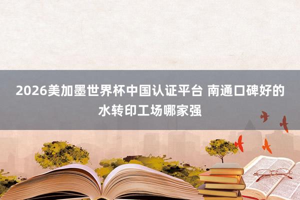 2026美加墨世界杯中國認(rèn)證平臺 南通口碑好的水轉(zhuǎn)印工場哪家強(qiáng)
