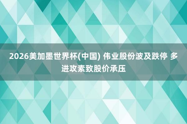 2026美加墨世界杯(中國) 偉業(yè)股份波及跌停 多進攻素致股價承壓
