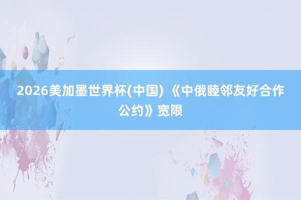 2026美加墨世界杯(中國) 《中俄睦鄰友好合作公約》寬限